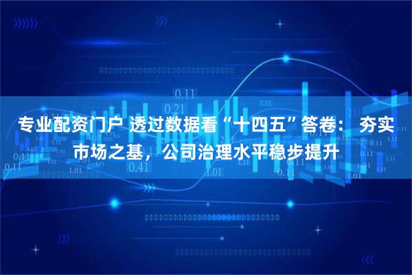 专业配资门户 透过数据看“十四五”答卷： 夯实市场之基，公司治理水平稳步提升
