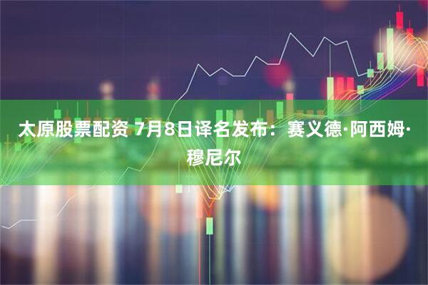 太原股票配资 7月8日译名发布：赛义德·阿西姆·穆尼尔
