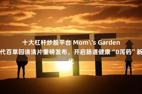 十大杠杆炒股平台 Mom's Garden新一代百草园清清片重磅发布，开启肠道健康“0泻药”新时代