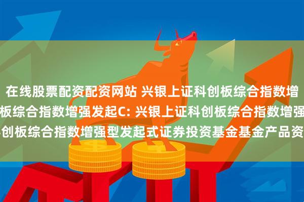在线股票配资配资网站 兴银上证科创板综合指数增强发起A,兴银上证科创板综合指数增强发起C: 兴银上证科创板综合指数增强型发起式证券投资基金基金产品资料概要更新