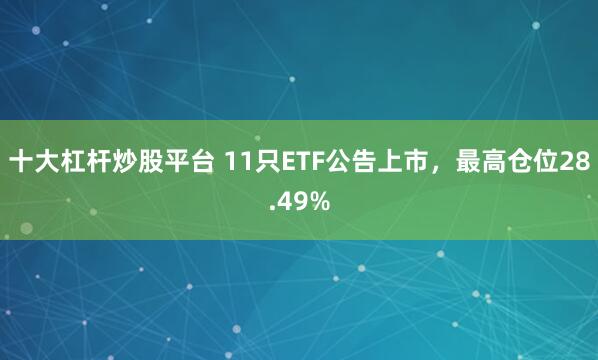 十大杠杆炒股平台 11只ETF公告上市，最高仓位28.49%