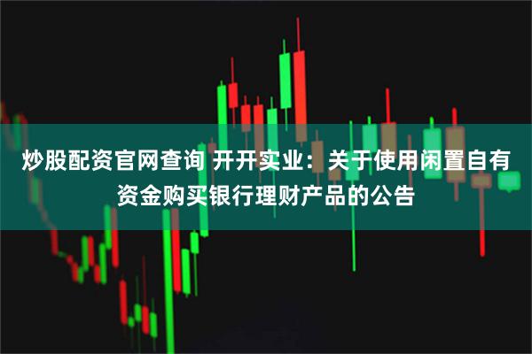 炒股配资官网查询 开开实业：关于使用闲置自有资金购买银行理财产品的公告