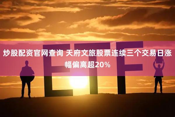 炒股配资官网查询 天府文旅股票连续三个交易日涨幅偏离超20%
