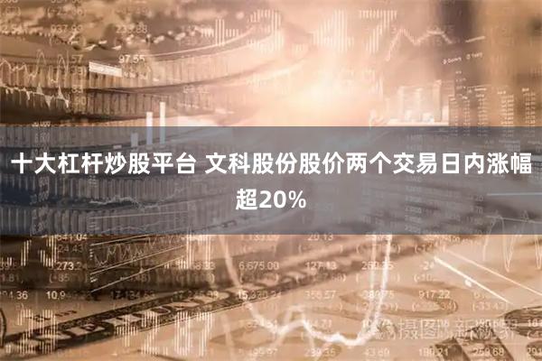 十大杠杆炒股平台 文科股份股价两个交易日内涨幅超20%
