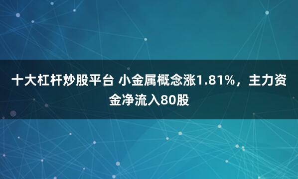 十大杠杆炒股平台 小金属概念涨1.81%，主力资金净流入80股