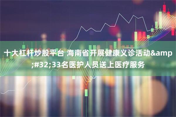 十大杠杆炒股平台 海南省开展健康义诊活动 33名医护人员送上医疗服务