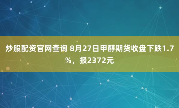 炒股配资官网查询 8月27日甲醇期货收盘下跌1.7%，报2372元
