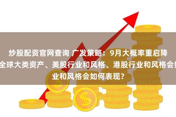 炒股配资官网查询 广发策略：9月大概率重启降息周期，全球大类资产、美股行业和风格、港股行业和风格会如何表现？