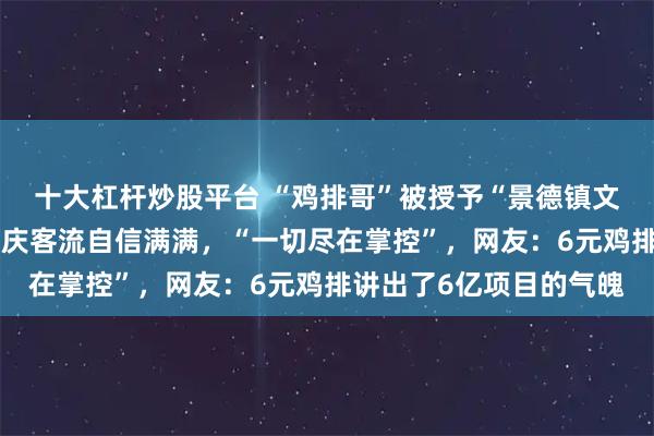 十大杠杆炒股平台 “鸡排哥”被授予“景德镇文旅推介官”称号，对国庆客流自信满满，“一切尽在掌控”，网友：6元鸡排讲出了6亿项目的气魄