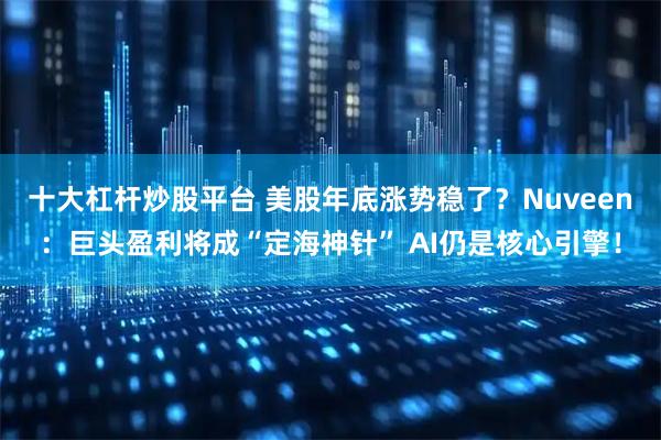 十大杠杆炒股平台 美股年底涨势稳了？Nuveen：巨头盈利将成“定海神针” AI仍是核心引擎！