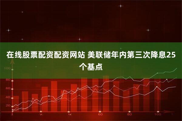 在线股票配资配资网站 美联储年内第三次降息25个基点