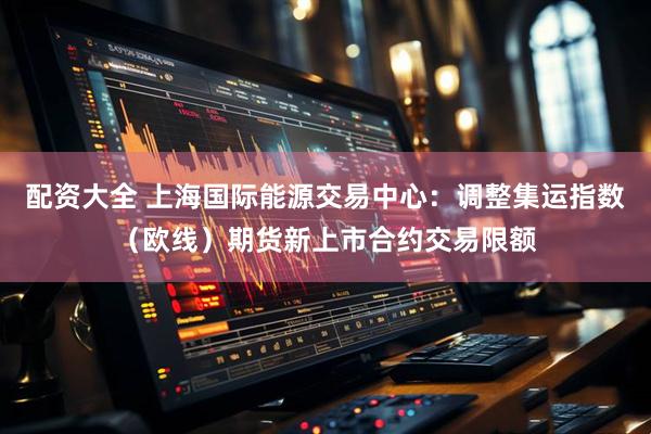 配资大全 上海国际能源交易中心：调整集运指数（欧线）期货新上市合约交易限额