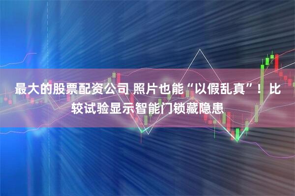 最大的股票配资公司 照片也能“以假乱真”！比较试验显示智能门锁藏隐患