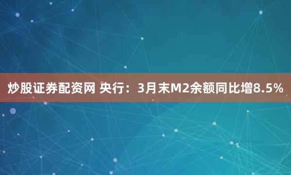 炒股证券配资网 央行：3月末M2余额同比增8.5%