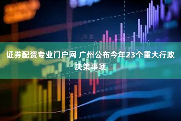 证券配资专业门户网 广州公布今年23个重大行政决策事项