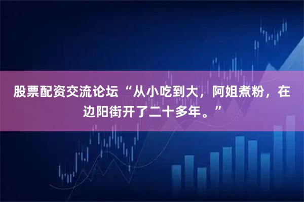 股票配资交流论坛 “从小吃到大，阿姐煮粉，在边阳街开了二十多年。”