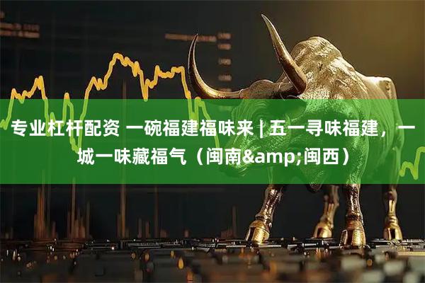 专业杠杆配资 一碗福建福味来 | 五一寻味福建，一城一味藏福气（闽南&闽西）