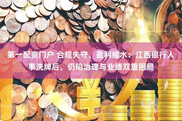 第一配资门户 合规失守、盈利缩水：江西银行人事洗牌后，仍陷治理与业绩双重困局