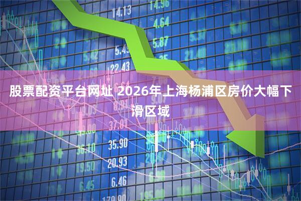 股票配资平台网址 2026年上海杨浦区房价大幅下滑区域